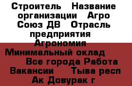 Строитель › Название организации ­ Агро-Союз ДВ › Отрасль предприятия ­ Агрономия › Минимальный оклад ­ 50 000 - Все города Работа » Вакансии   . Тыва респ.,Ак-Довурак г.